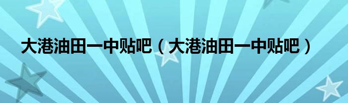 大港油田一中贴吧(大港油田一中贴吧)