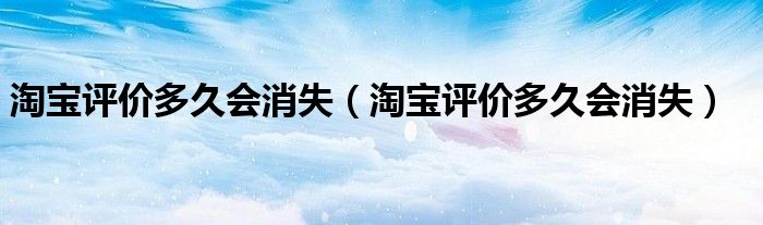 淘宝评价多久会消失(淘宝评价多久会消失)