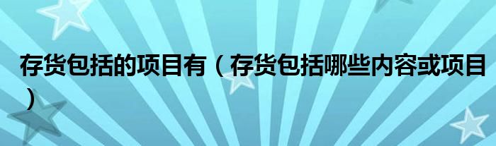 存货包括的项目有(存货包括哪些内容或项目)