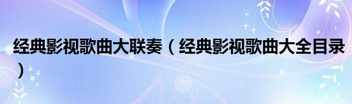 经典影视歌曲大联奏(经典影视歌曲大全目录)