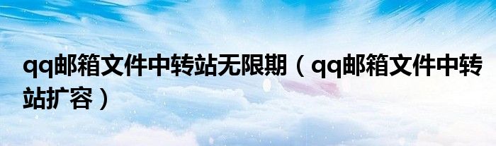 qq邮箱文件中转站无限期(qq邮箱文件中转站扩容)