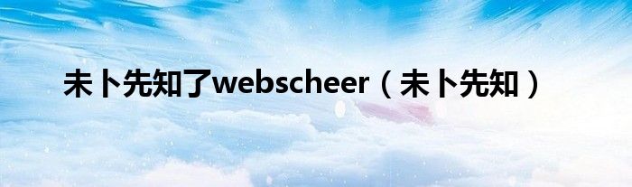 未卜先知了webscheer(未卜先知)