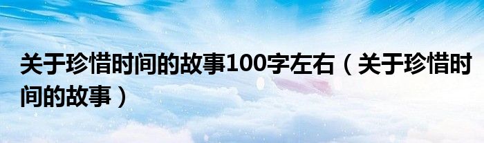 关于珍惜时间的故事100字左右(关于珍惜时间的故事)