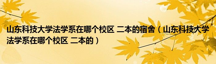 山东科技大学法学系在哪个校区 二本的宿舍(山东科技大学法学系在哪个校区 二本的)