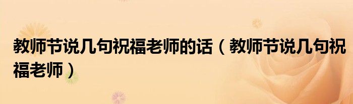 教师节说几句祝福老师的话(教师节说几句祝福老师)