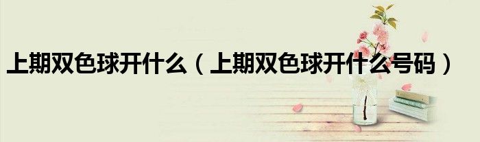 上期双色球开什么(上期双色球开什么号码)