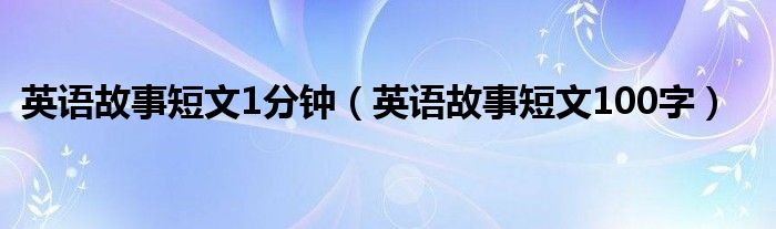 英语故事短文1分钟(英语故事短文100字)