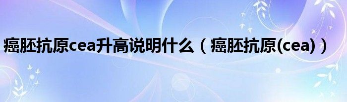 癌胚抗原cea升高说明什么(癌胚抗原(cea))
