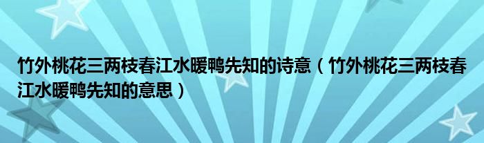 竹外桃花三两枝春江水暖鸭先知的诗意(竹外桃花三两枝春江水暖鸭先知的意思)