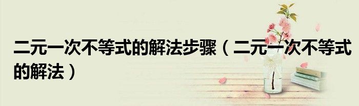 二元一次不等式的解法步骤(二元一次不等式的解法)