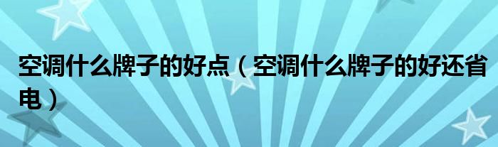 空调什么牌子的好点(空调什么牌子的好还省电)