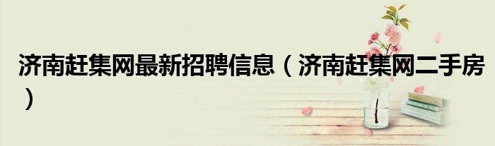 济南赶集网最新招聘信息(济南赶集网二手房)