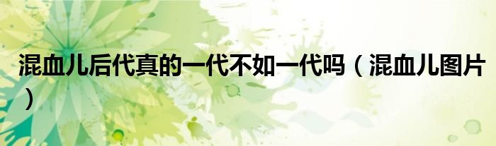 混血儿后代真的一代不如一代吗(混血儿图片)