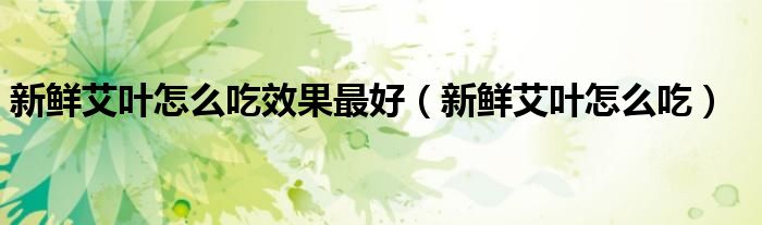 新鲜艾叶怎么吃效果最好(新鲜艾叶怎么吃)