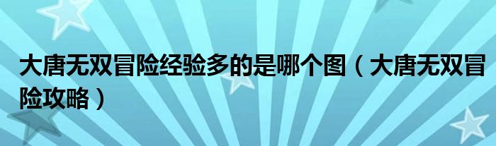 大唐无双冒险经验多的是哪个图(大唐无双冒险攻略)