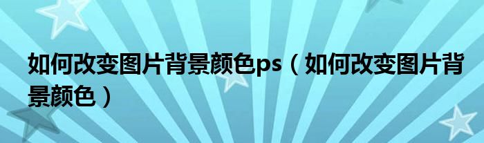 如何改变图片背景颜色ps(如何改变图片背景颜色)