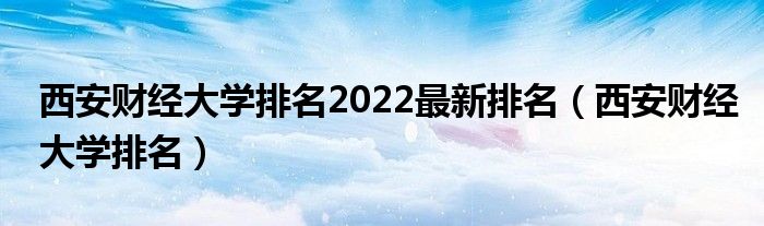 西安财经大学排名2022最新排名(西安财经大学排名)