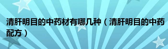 清肝明目的中药材有哪几种(清肝明目的中药配方)