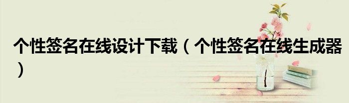 个性签名在线设计下载(个性签名在线生成器)