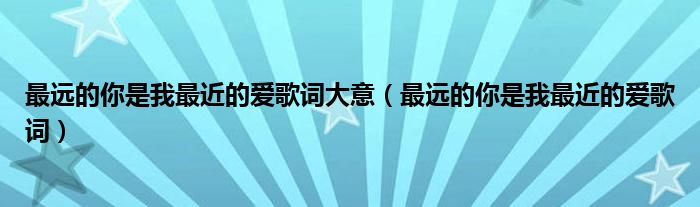 最远的你是我最近的爱歌词大意(最远的你是我最近的爱歌词)