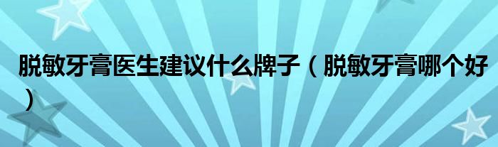 脱敏牙膏医生建议什么牌子(脱敏牙膏哪个好)