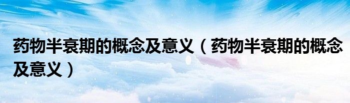 药物半衰期的概念及意义(药物半衰期的概念及意义)
