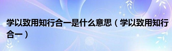 学以致用知行合一是什么意思(学以致用知行合一)