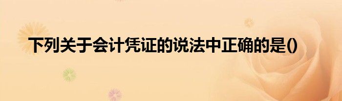 下列关于会计凭证的说法中正确的是()