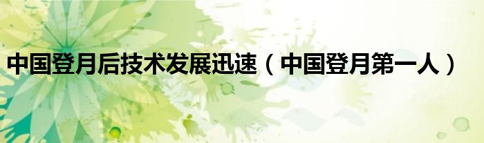 中国登月后技术发展迅速(中国登月第一人)
