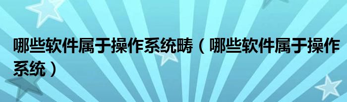 哪些软件属于操作系统畴(哪些软件属于操作系统)