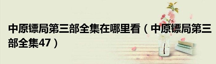 中原镖局第三部全集在哪里看(中原镖局第三部全集47)
