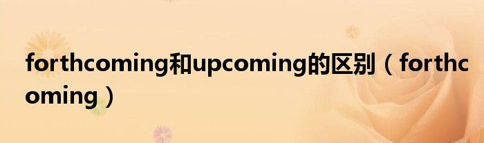forthcoming和upcoming的区别(forthcoming)
