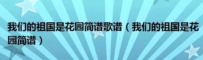 我们的祖国是花园简谱歌谱(我们的祖国是花园简谱)