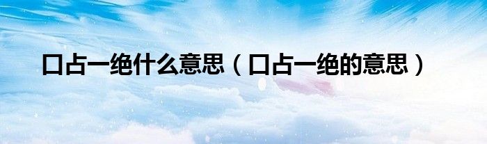 口占一绝什么意思(口占一绝的意思)