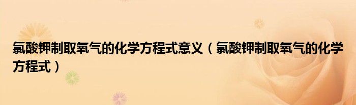 氯酸钾制取氧气的化学方程式意义(氯酸钾制取氧气的化学方程式)