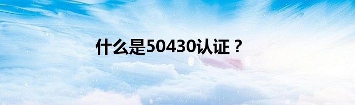 什么是50430认证?