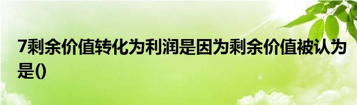 7剩余价值转化为利润是因为剩余价值被认为是()