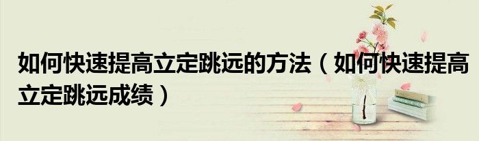 如何快速提高立定跳远的方法(如何快速提高立定跳远成绩)