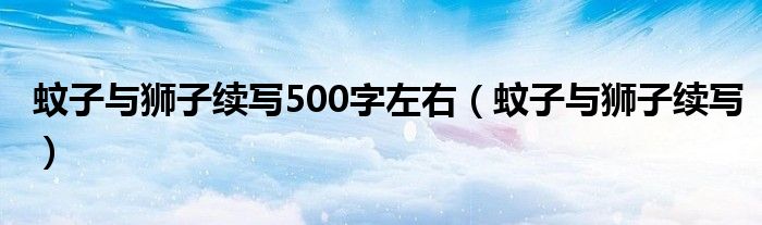 蚊子与狮子续写500字左右(蚊子与狮子续写)