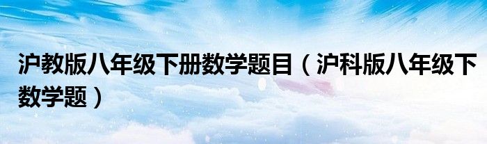 沪教版八年级下册数学题目(沪科版八年级下数学题)