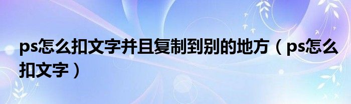 ps怎么扣文字并且复制到别的地方(ps怎么扣文字)