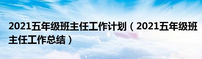 2021五年级班主任工作计划(2021五年级班主任工作总结)