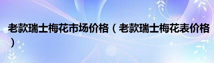 老款瑞士梅花市场价格(老款瑞士梅花表价格)