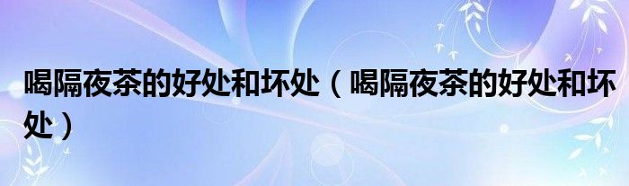 喝隔夜茶的好处和坏处(喝隔夜茶的好处和坏处)
