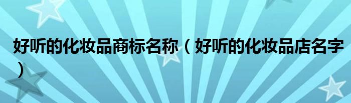 好听的化妆品商标名称(好听的化妆品店名字)