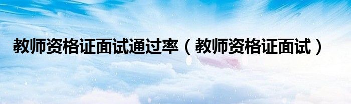 教师资格证面试通过率(教师资格证面试)
