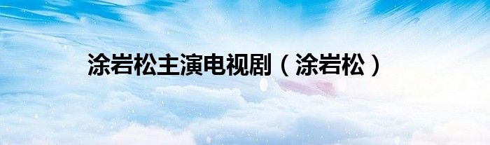 涂岩松主演电视剧(涂岩松)