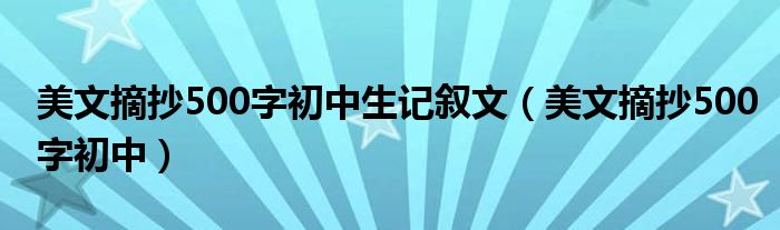 美文摘抄500字初中生记叙文(美文摘抄500字初中)