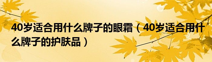 40岁适合用什么牌子的眼霜(40岁适合用什么牌子的护肤品)