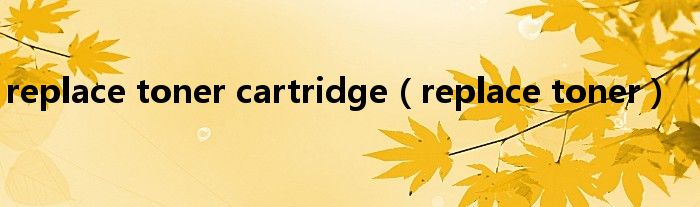 replace toner cartridge(replace toner)